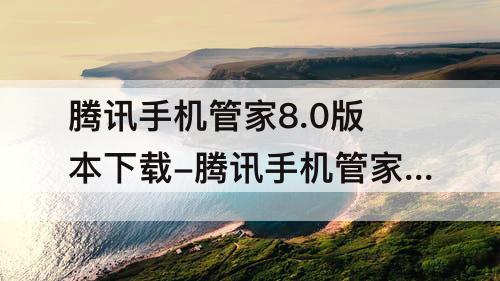 腾讯手机管家8.0版本下载-腾讯手机管家8.0版本下载安装