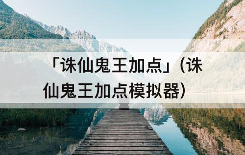 「诛仙鬼王加点」(诛仙鬼王加点模拟器)