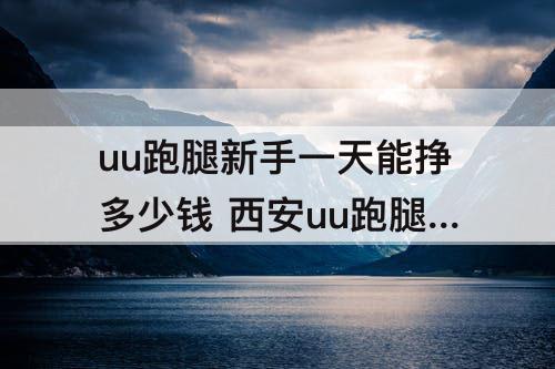 uu跑腿新手一天能挣多少钱 西安uu跑腿新手一天能挣多少钱