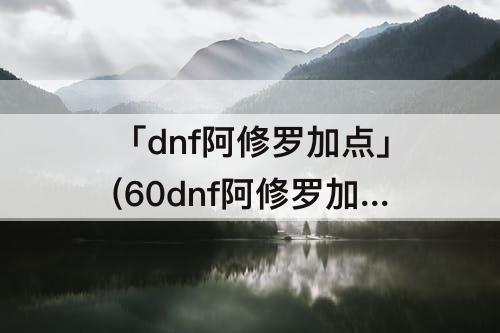 「dnf阿修罗加点」(60dnf阿修罗加点)