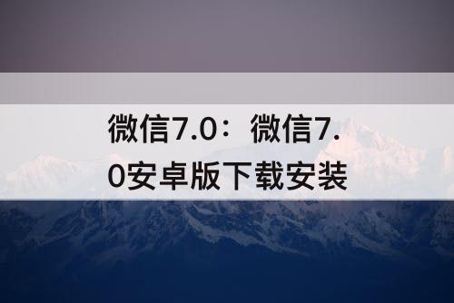 微信7.0：微信7.0安卓版下载安装