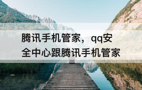 腾讯手机管家，qq安全中心跟腾讯手机管家