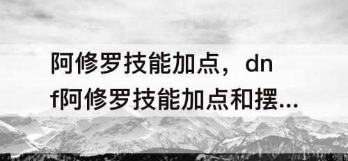 阿修罗技能加点，dnf阿修罗技能加点和摆放