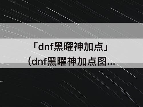 「dnf黑曜神加点」(dnf黑曜神加点图)