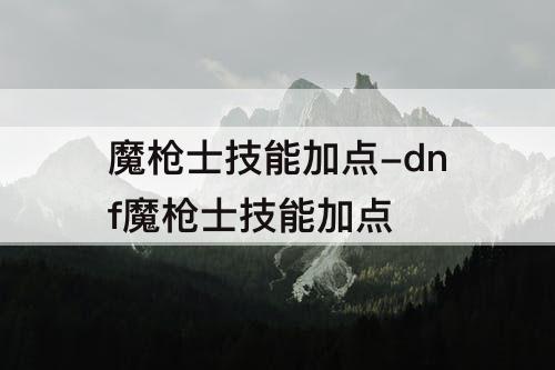 魔枪士技能加点-dnf魔枪士技能加点