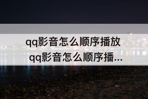 qq影音怎么顺序播放 qq影音怎么顺序播放视频