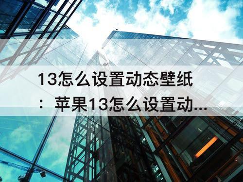 13怎么设置动态壁纸：苹果13怎么设置动态壁纸声音视频