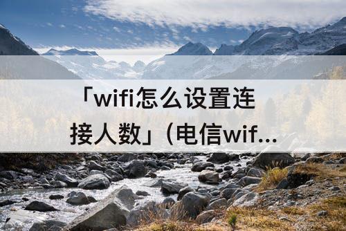「wifi怎么设置连接人数」(电信wifi怎么设置连接人数)