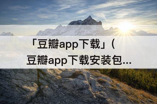 「豆瓣app下载」(豆瓣app下载安装包)