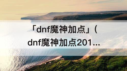 「dnf魔神加点」(dnf魔神加点2017)