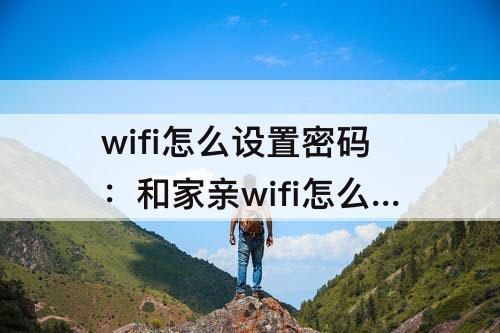 wifi怎么设置密码：和家亲wifi怎么设置密码