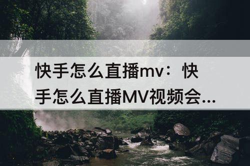 快手怎么直播mv：快手怎么直播MV视频会封号吗
