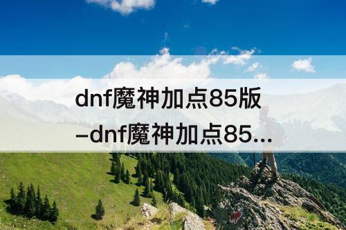 dnf魔神加点85版-dnf魔神加点85版本
