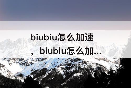 biubiu怎么加速，biubiu怎么加速谷歌play