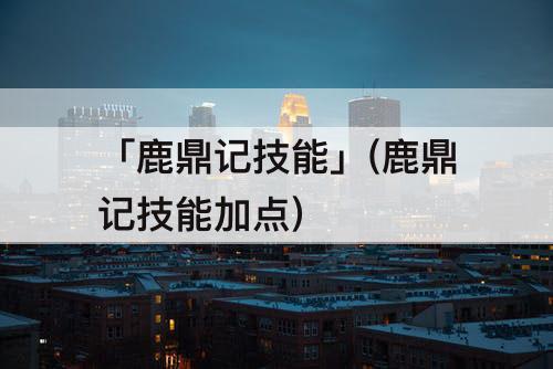 「鹿鼎记技能」(鹿鼎记技能加点)