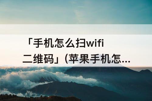 「手机怎么扫wifi二维码」(苹果手机怎么扫wifi二维码连接)