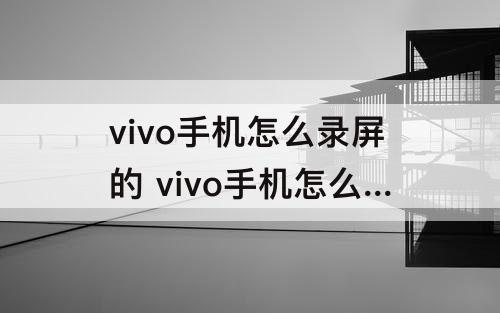 vivo手机怎么录屏的 vivo手机怎么录屏的时候录音