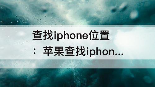 查找iphone位置：苹果查找iphone位置保存多久
