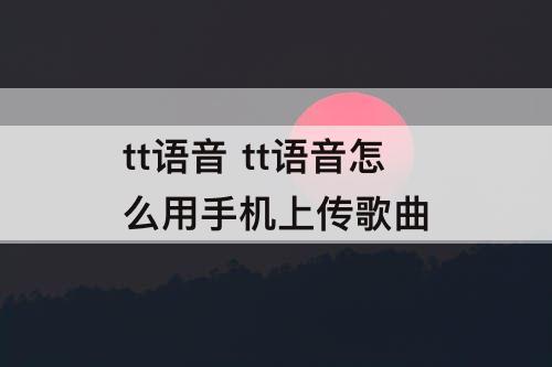 tt语音 tt语音怎么用手机上传歌曲