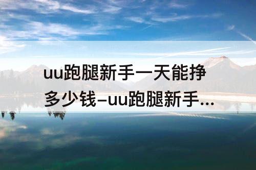 uu跑腿新手一天能挣多少钱-uu跑腿新手一天能挣多少钱柳州