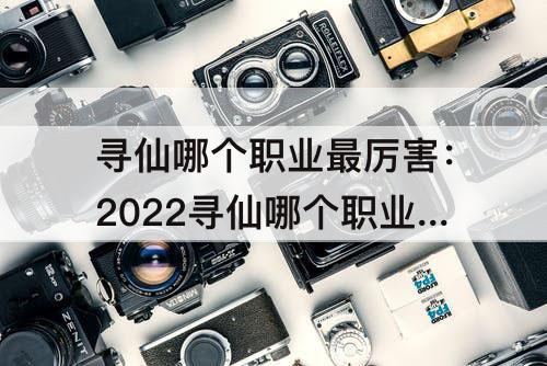 寻仙哪个职业最厉害：2022寻仙哪个职业最厉害