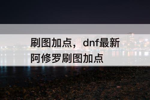 刷图加点，dnf最新阿修罗刷图加点