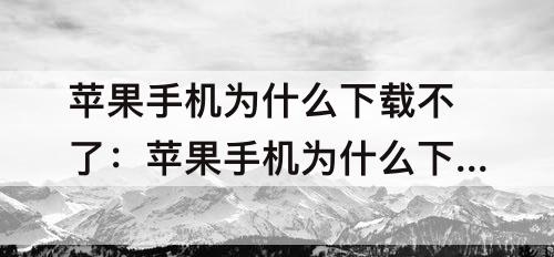 苹果手机为什么下载不了：苹果手机为什么下载不了有些软件