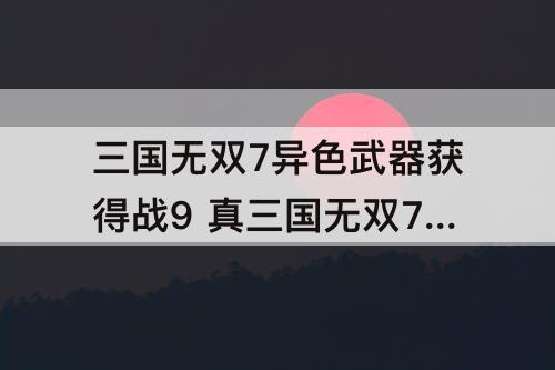 三国无双7异色武器获得战9 真三国无双7异色武器获得战9