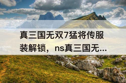 真三国无双7猛将传服装解锁，ns真三国无双7猛将传服装解锁