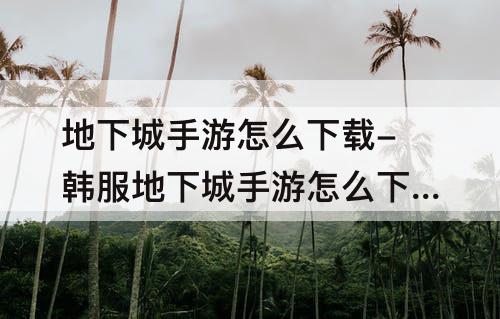 地下城手游怎么下载-韩服地下城手游怎么下载