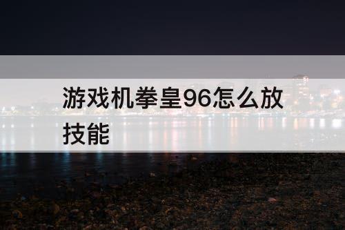 游戏机拳皇96怎么放技能