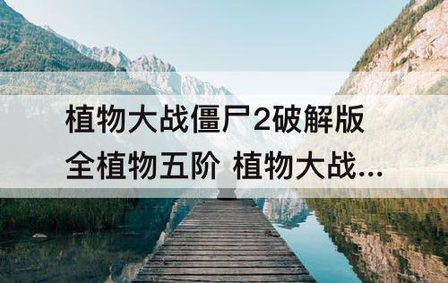 植物大战僵尸2破解版全植物五阶 植物大战僵尸2破解版全植物五阶金秋送礼