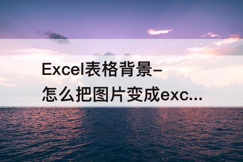 Excel表格背景-怎么把图片变成excel表格背景