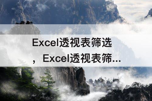 Excel透视表筛选，Excel透视表筛选区间段