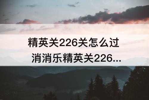 精英关226关怎么过 消消乐精英关226关怎么过攻略教程