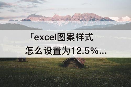 「excel图案样式怎么设置为12.5%」(excel图案样式怎么设置为12.5%灰色)