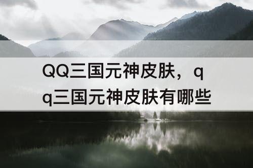 QQ三国元神皮肤，qq三国元神皮肤有哪些