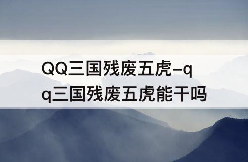 QQ三国残废五虎-qq三国残废五虎能干吗