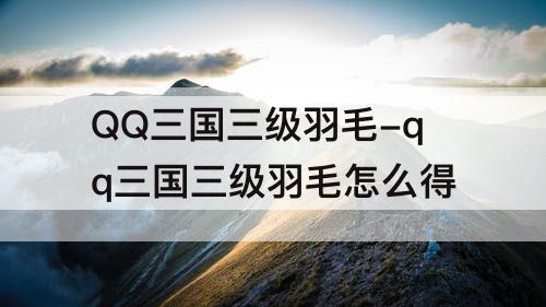 QQ三国三级羽毛-qq三国三级羽毛怎么得
