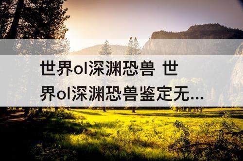 世界ol深渊恐兽 世界ol深渊恐兽鉴定无视洞察