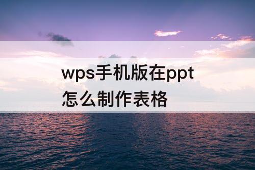 wps手机版在ppt怎么制作表格