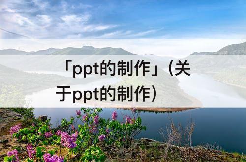 「ppt的制作」(关于ppt的制作)