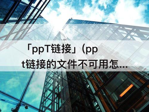「ppT链接」(ppt链接的文件不可用怎么设置)