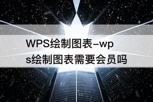 WPS绘制图表-wps绘制图表需要会员吗