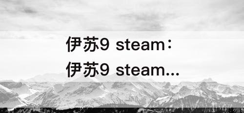 伊苏9 steam：伊苏9 steam 区别