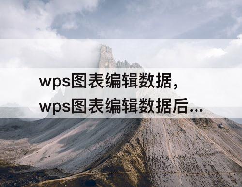 wps图表编辑数据，wps图表编辑数据后为什么不显示