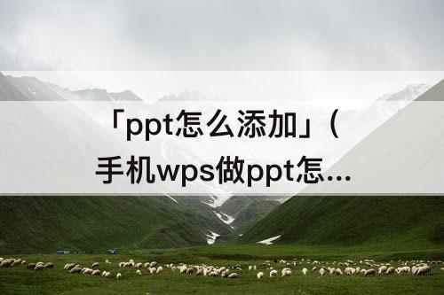 「ppt怎么添加」(手机wps做ppt怎么添加图片)
