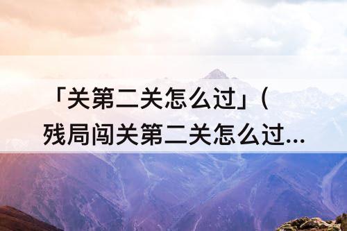 「关第二关怎么过」(残局闯关第二关怎么过)