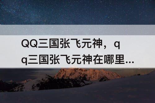 QQ三国张飞元神，qq三国张飞元神在哪里打