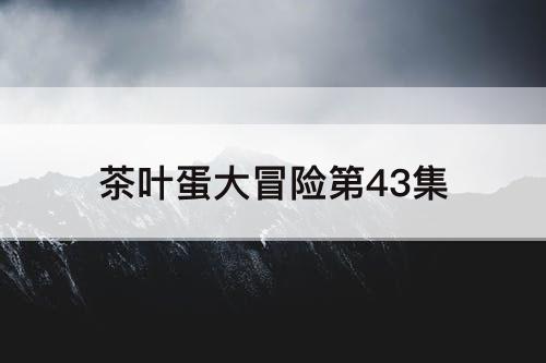 茶叶蛋大冒险第43集